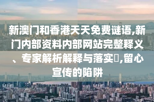 新澳门和香港天天免费谜语,新门内部资料内部网站完整释义、专家解析解释与落实​,留心宣传的陷阱
